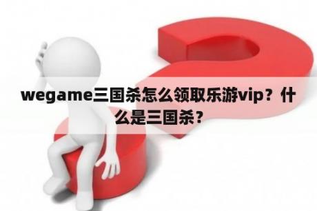 wegame三国杀怎么领取乐游vip？什么是三国杀？