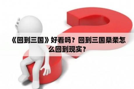 《回到三国》好看吗？回到三国桑柔怎么回到现实？