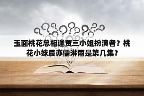 玉面桃花总相逢贾三小姐扮演者？桃花小妹辰亦儒淋雨是第几集？