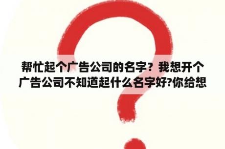 帮忙起个广告公司的名字？我想开个广告公司不知道起什么名字好?你给想一个呗。谢谢？