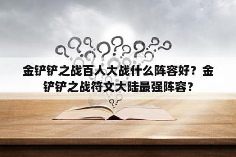 金铲铲之战百人大战什么阵容好？金铲铲之战符文大陆最强阵容？