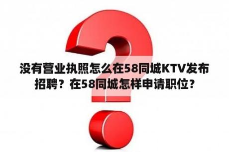 没有营业执照怎么在58同城KTV发布招聘？在58同城怎样申请职位？