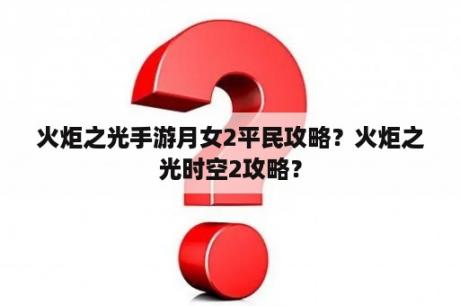 火炬之光手游月女2平民攻略？火炬之光时空2攻略？