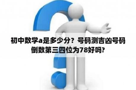 初中数学a是多少分？号码测吉凶号码倒数第三四位为78好吗?