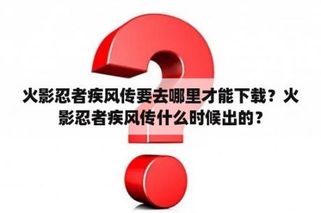 火影忍者疾风传要去哪里才能下载？火影忍者疾风传什么时候出的？