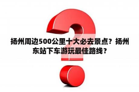 扬州周边500公里十大必去景点？扬州东站下车游玩最佳路线？