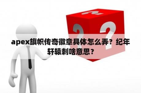 apex旗帜传奇徽章具体怎么弄？纪年轩辕刺啥意思？