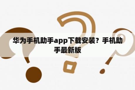 华为手机助手app下载安装？手机助手最新版