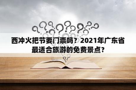 西冲火把节要门票吗？2021年广东省最适合旅游的免费景点？