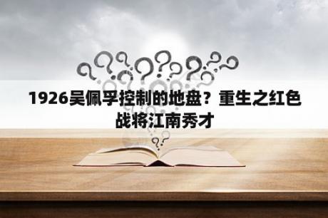 1926吴佩孚控制的地盘？重生之红色战将江南秀才