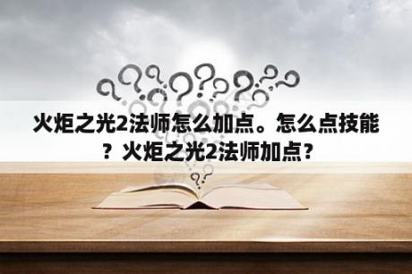 火炬之光2法师怎么加点。怎么点技能？火炬之光2法师加点？