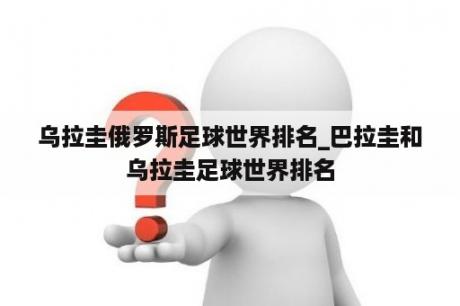 乌拉圭俄罗斯足球世界排名_巴拉圭和乌拉圭足球世界排名