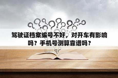 驾驶证档案编号不好，对开车有影响吗？手机号测算靠谱吗？