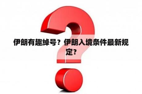 伊朗有趣绰号？伊朗入境条件最新规定？