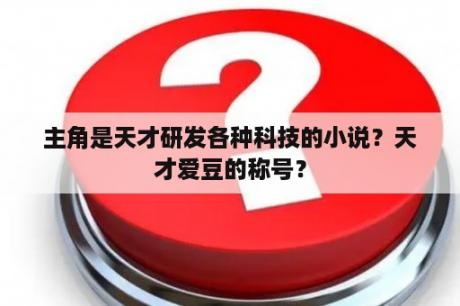 主角是天才研发各种科技的小说？天才爱豆的称号？