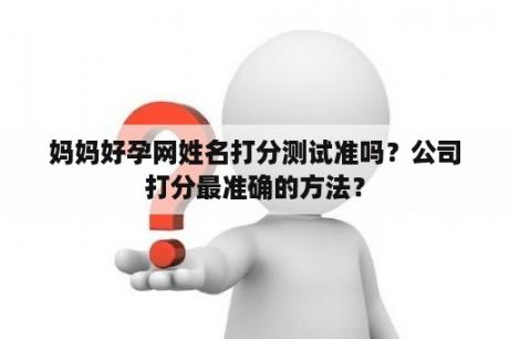 妈妈好孕网姓名打分测试准吗？公司打分最准确的方法？