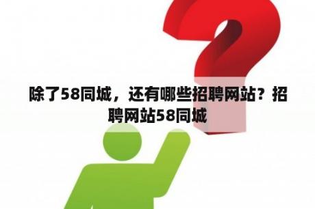 除了58同城，还有哪些招聘网站？招聘网站58同城