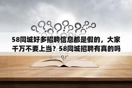 58同城好多招聘信息都是假的，大家千万不要上当？58同城招聘有真的吗