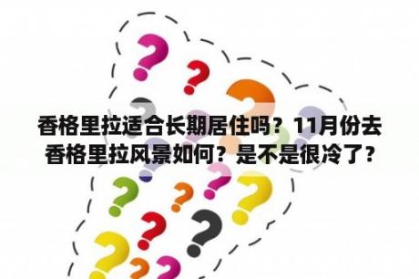 香格里拉适合长期居住吗？11月份去香格里拉风景如何？是不是很冷了？