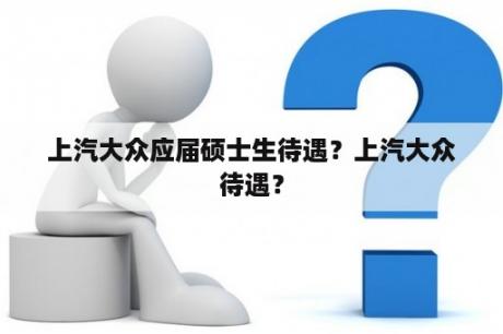 上汽大众应届硕士生待遇？上汽大众待遇？