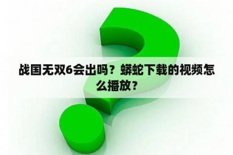 战国无双6会出吗？蟒蛇下载的视频怎么播放？