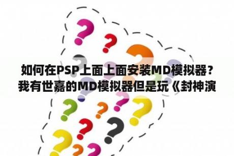 如何在PSP上面上面安装MD模拟器？我有世嘉的MD模拟器但是玩《封神演义》，就是有林云的那个怎么总存不了啊，那位大哥知道怎么弄吗？