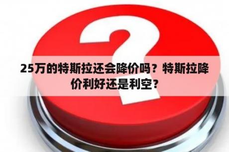 25万的特斯拉还会降价吗？特斯拉降价利好还是利空？