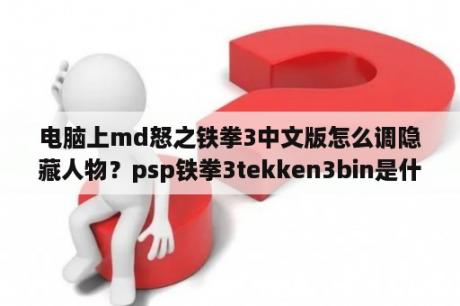 电脑上md怒之铁拳3中文版怎么调隐藏人物？psp铁拳3tekken3bin是什么文件？