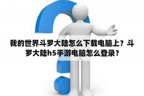 我的世界斗罗大陆怎么下载电脑上？斗罗大陆h5手游电脑怎么登录？