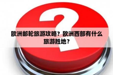 欧洲邮轮旅游攻略？欧洲西部有什么旅游胜地？