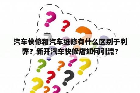 汽车快修和汽车维修有什么区别于利弊？新开汽车快修店如何引流？