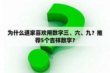 为什么道家喜欢用数字三、六、九？推荐5个吉祥数字？