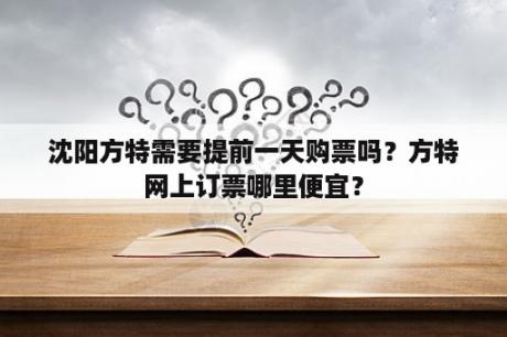 沈阳方特需要提前一天购票吗？方特网上订票哪里便宜？