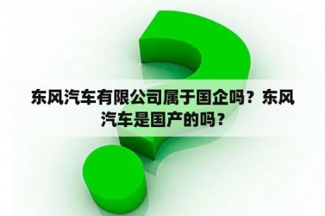 东风汽车有限公司属于国企吗？东风汽车是国产的吗？