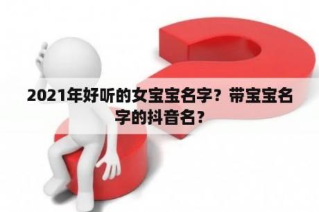 2021年好听的女宝宝名字？带宝宝名字的抖音名？