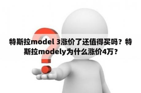 特斯拉model 3涨价了还值得买吗？特斯拉modely为什么涨价4万？