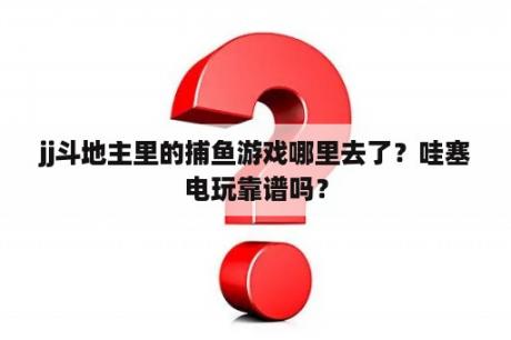 jj斗地主里的捕鱼游戏哪里去了？哇塞电玩靠谱吗？