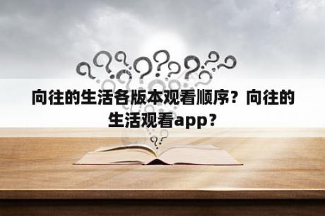 向往的生活各版本观看顺序？向往的生活观看app？