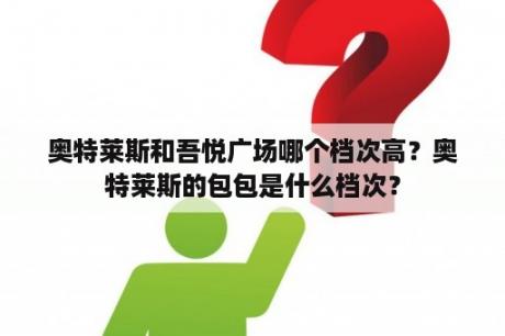 奥特莱斯和吾悦广场哪个档次高？奥特莱斯的包包是什么档次？