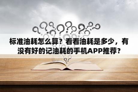 标准油耗怎么算？看看油耗是多少，有没有好的记油耗的手机APP推荐？