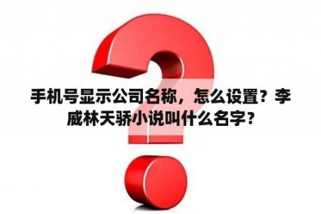 手机号显示公司名称，怎么设置？李威林天骄小说叫什么名字？