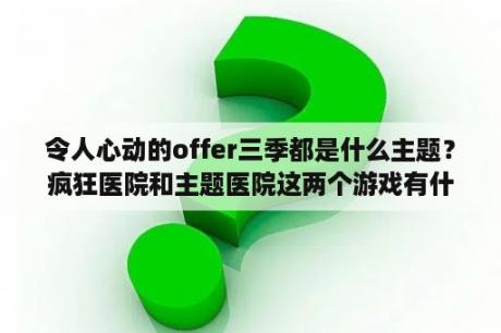 令人心动的offer三季都是什么主题？疯狂医院和主题医院这两个游戏有什么不用?哪个游戏更有意思？