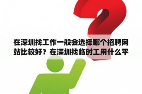 在深圳找工作一般会选择哪个招聘网站比较好？在深圳找临时工用什么平台？