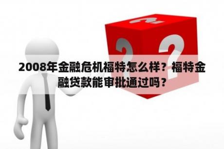 2008年金融危机福特怎么样？福特金融贷款能审批通过吗？