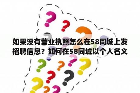 如果没有营业执照怎么在58同城上发招聘信息？如何在58同城以个人名义发布招聘信息？