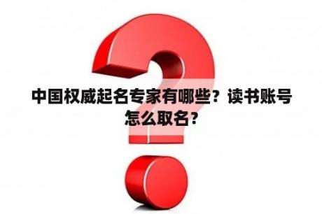 中国权威起名专家有哪些？读书账号怎么取名？