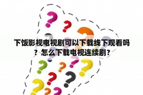 下饭影视电视剧可以下载线下观看吗？怎么下载电视连续剧？