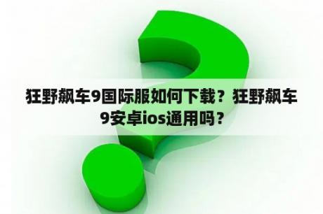 狂野飙车9国际服如何下载？狂野飙车9安卓ios通用吗？