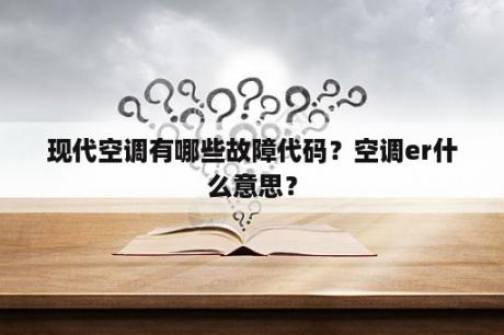 现代空调有哪些故障代码？空调er什么意思？