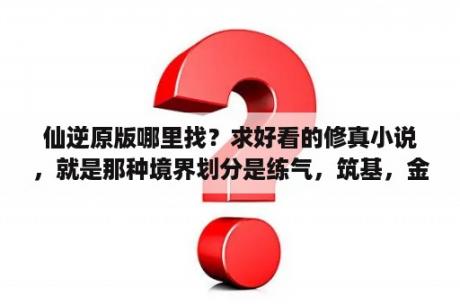 仙逆原版哪里找？求好看的修真小说，就是那种境界划分是练气，筑基，金丹，元婴，分神，合体。渡劫，大乘？